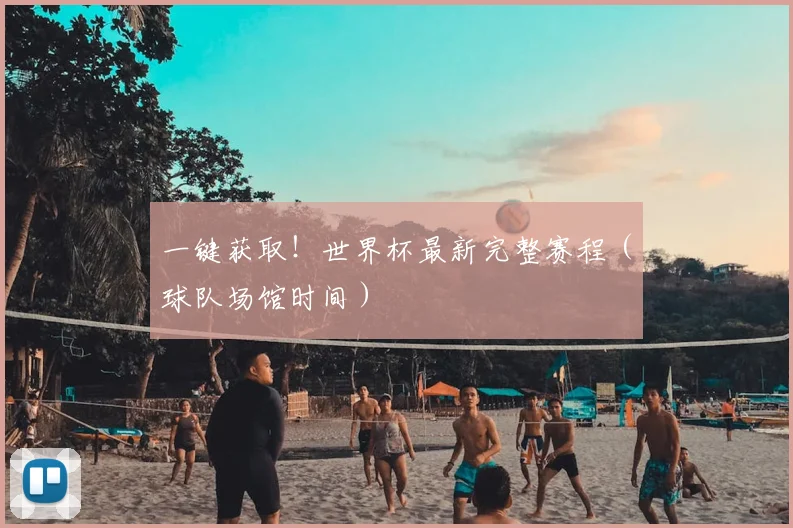一键获取！世界杯最新完整赛程（球队场馆时间）
