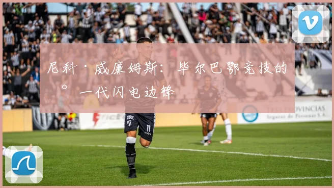 尼科·威廉姆斯：毕尔巴鄂竞技的新一代闪电边锋