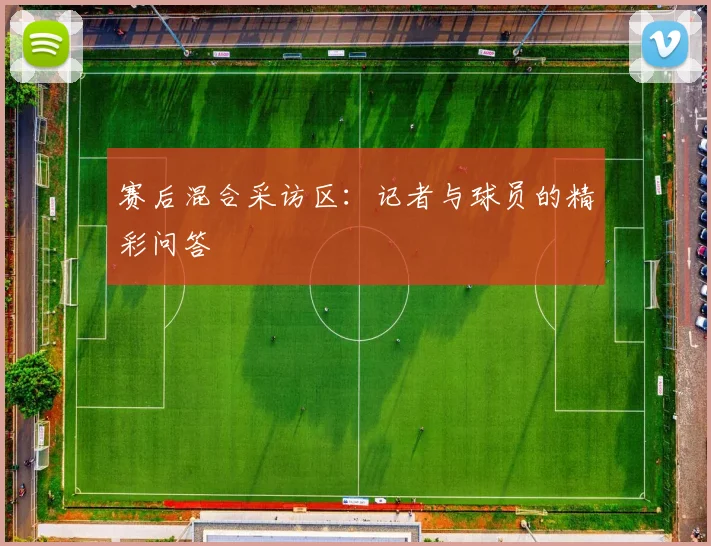 赛后混合采访区:记者与球员的精彩问答
