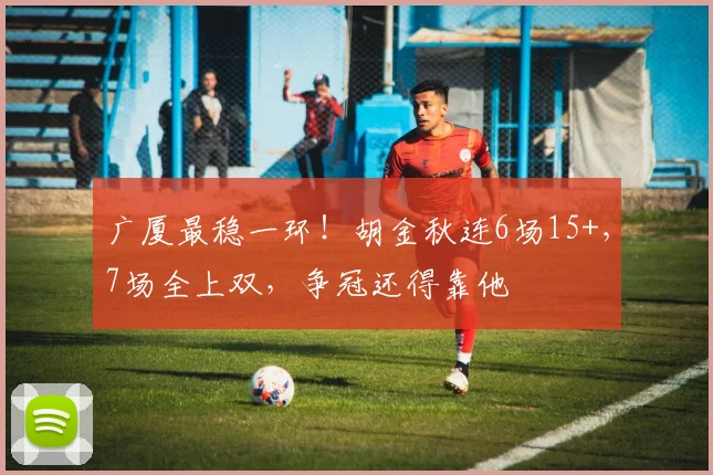 广厦最稳一环!胡金秋连6场15+,7场全上双,争冠还得靠他