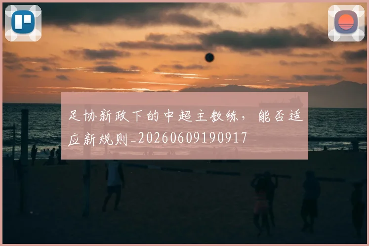 足协新政下的中超主教练，能否适应新规则_20260609190917