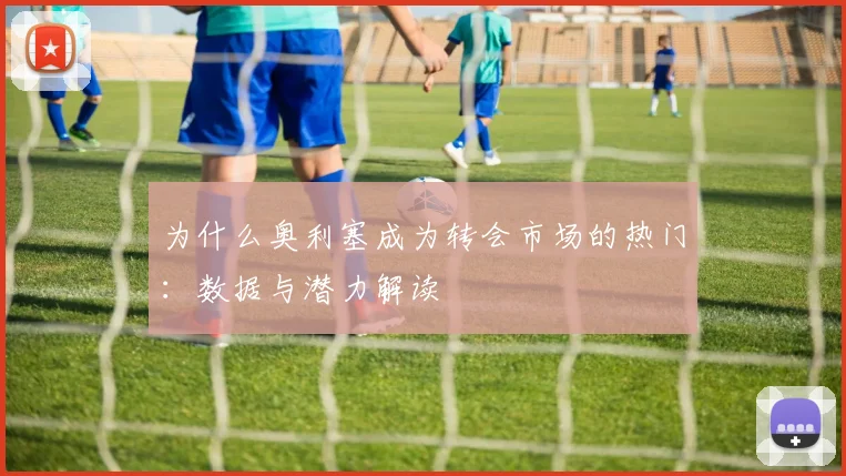 为什么奥利塞成为转会市场的热门：数据与潜力解读