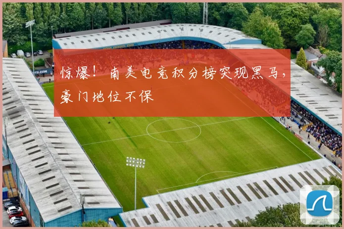 惊爆！南美电竞积分榜突现黑马，豪门地位不保