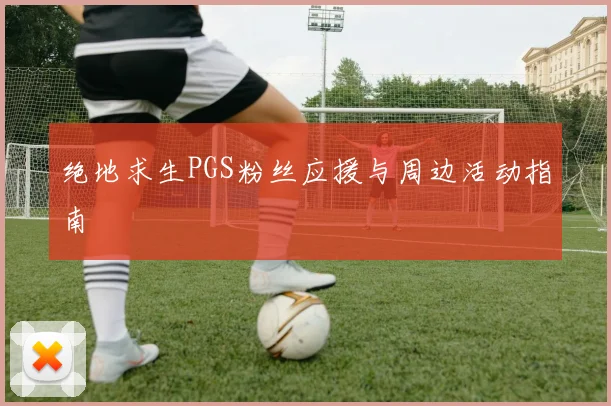 绝地求生PGS粉丝应援与周边活动指南