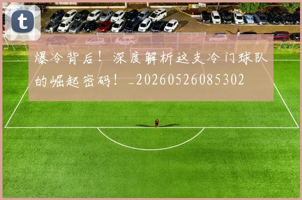 爆冷背后！深度解析这支冷门球队的崛起密码！_20260526085302