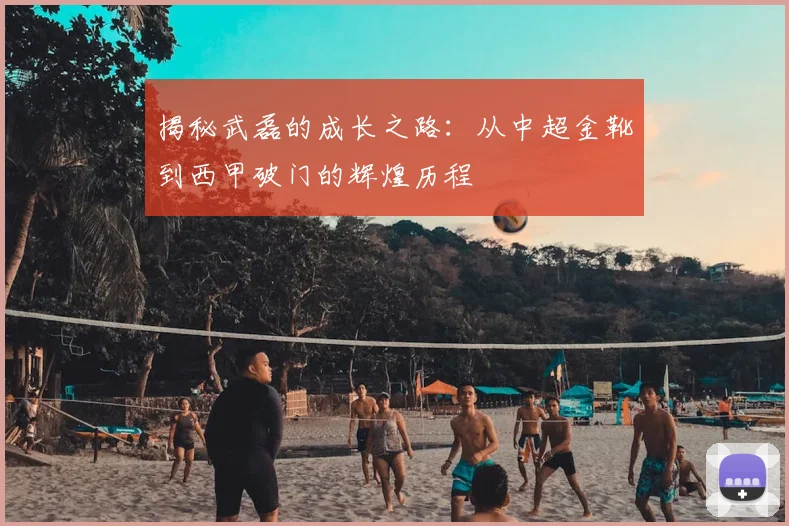 揭秘武磊的成长之路:从中超金靴到西甲破门的辉煌历程