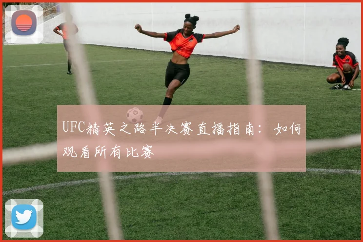UFC精英之路半决赛直播指南:如何观看所有比赛