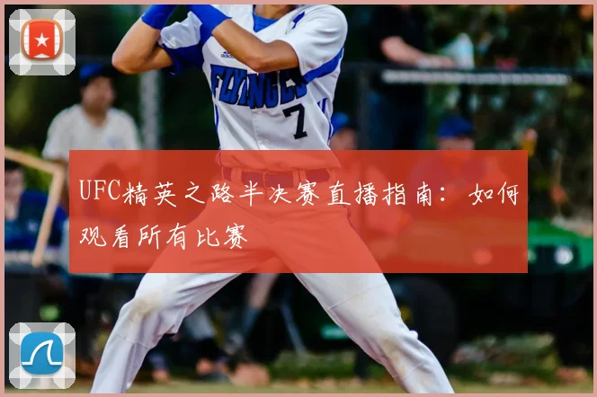 UFC精英之路半决赛直播指南:如何观看所有比赛