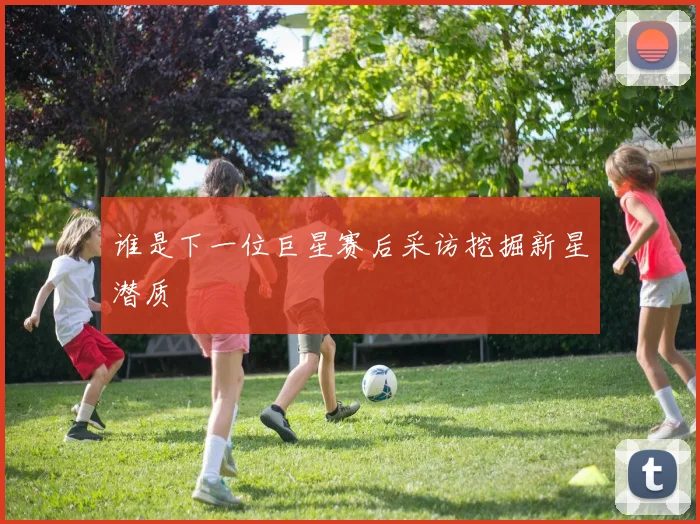 谁是下一位巨星赛后采访挖掘新星潜质