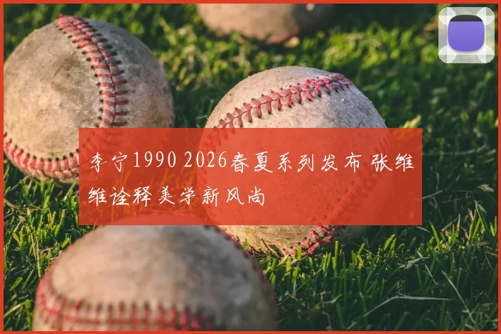 李宁1990 2026春夏系列发布 张维维诠释美学新风尚