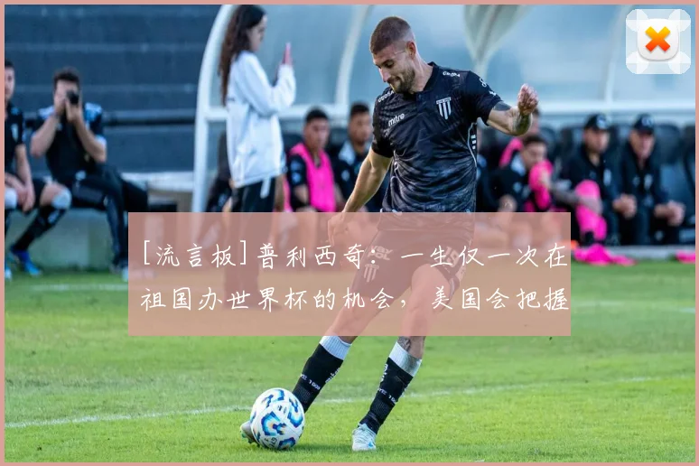 [流言板]普利西奇：一生仅一次在祖国办世界杯的机会，美国会把握它