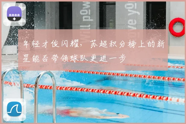 年轻才俊闪耀,苏超积分榜上的新星能否带领球队更进一步