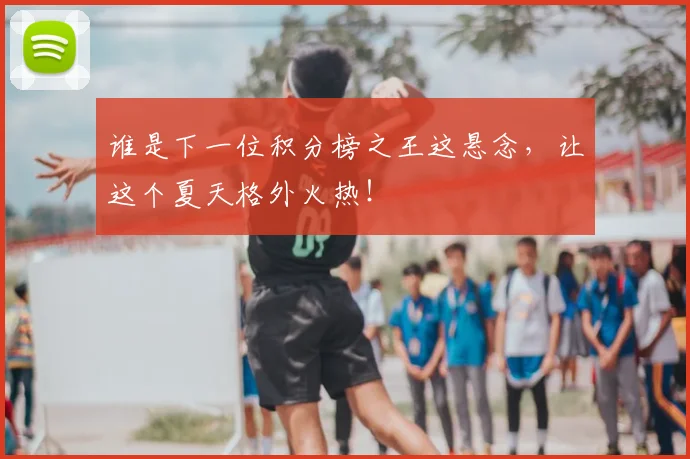 谁是下一位积分榜之王这悬念,让这个夏天格外火热!