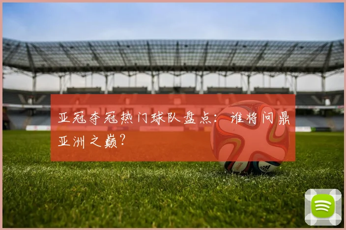 亚冠夺冠热门球队盘点:谁将问鼎亚洲之巅?