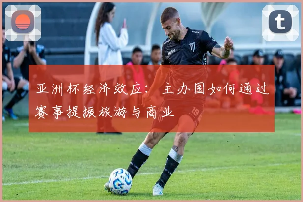 亚洲杯经济效应:主办国如何通过赛事提振旅游与商业