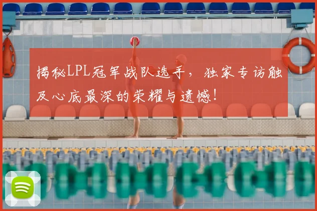 揭秘LPL冠军战队选手,独家专访触及心底最深的荣耀与遗憾!