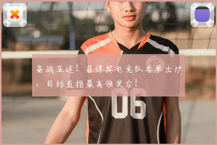备战亚运!菲律宾电竞队名单出炉,目标直指最高领奖台!