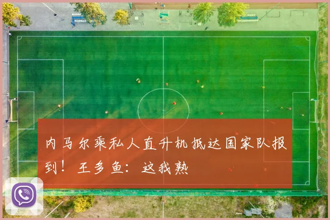 内马尔乘私人直升机抵达国家队报到!王多鱼:这我熟
