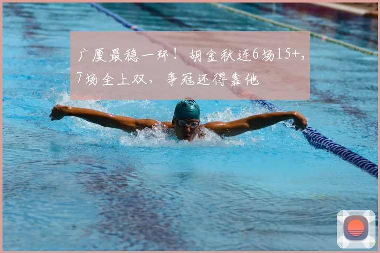 广厦最稳一环!胡金秋连6场15+,7场全上双,争冠还得靠他