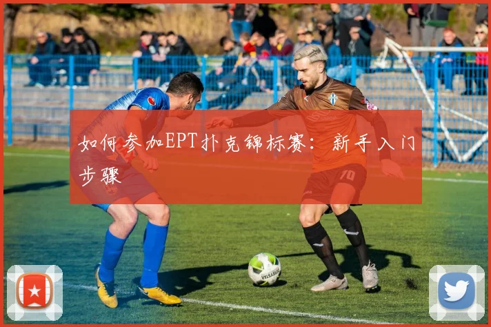 如何参加EPT扑克锦标赛:新手入门步骤