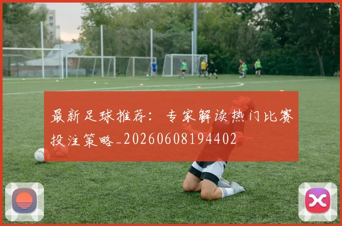 最新足球推荐:专家解读热门比赛投注策略_20260608194402