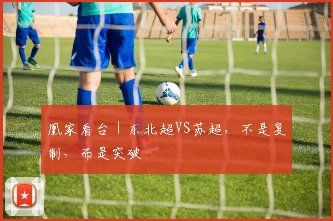 凰家看台|东北超VS苏超,不是复制,而是突破