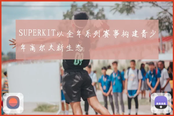 SUPERKIT以全年系列赛事构建青少年高尔夫新生态
