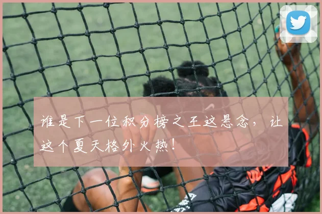 谁是下一位积分榜之王这悬念,让这个夏天格外火热!