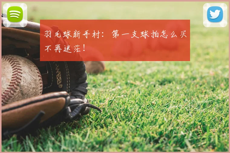 羽毛球新手村:第一支球拍怎么买不再迷茫!