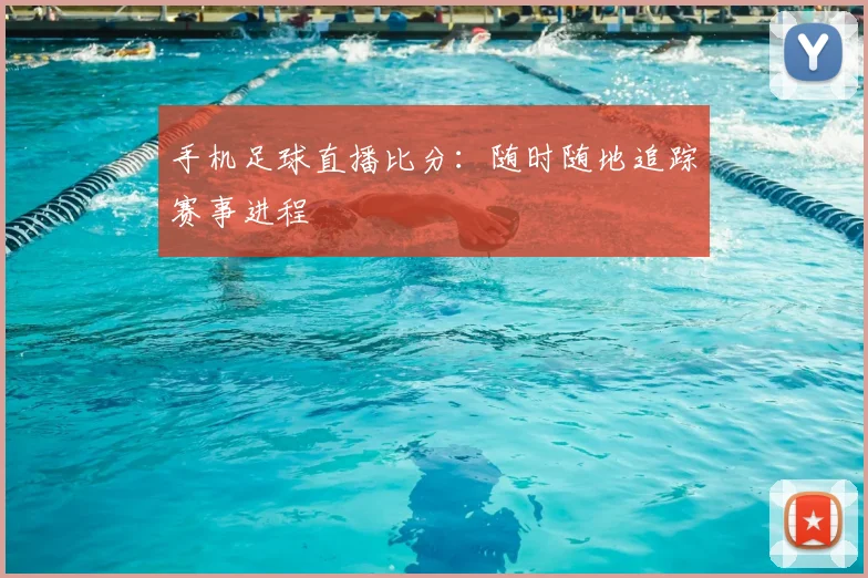 手机足球直播比分:随时随地追踪赛事进程