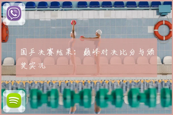 国乒决赛结果:巅峰对决比分与颁奖实况