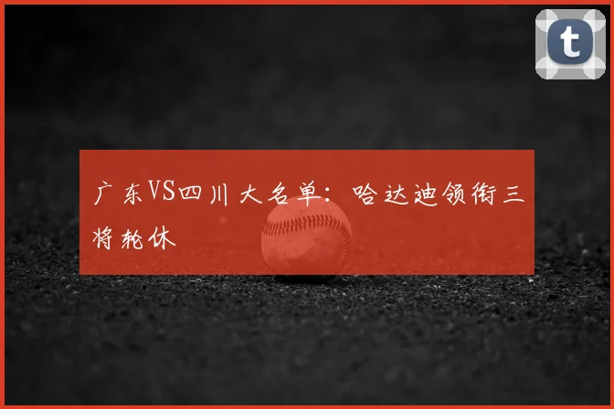 广东VS四川大名单:哈达迪领衔三将轮休