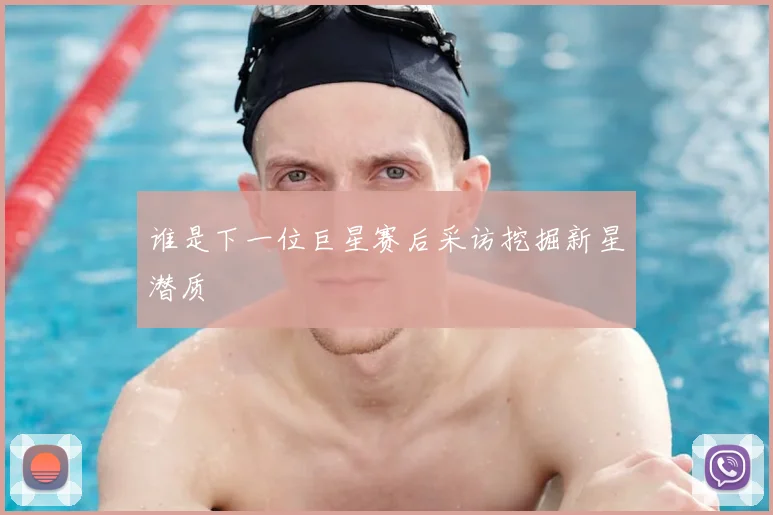 谁是下一位巨星赛后采访挖掘新星潜质