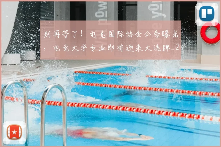 别再等了!电竞国际协会公告曝光,电竞大学专业即将迎来大洗牌_20260526073212
