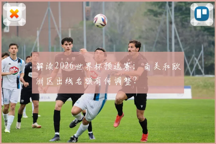 解读2026世界杯预选赛：南美和欧洲区出线名额有何调整？