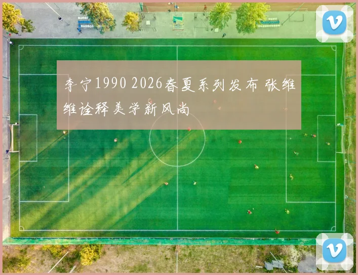 李宁1990 2026春夏系列发布 张维维诠释美学新风尚