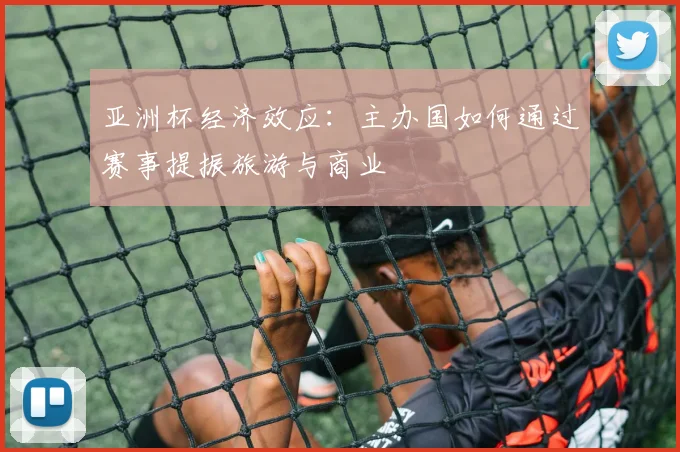 亚洲杯经济效应：主办国如何通过赛事提振旅游与商业