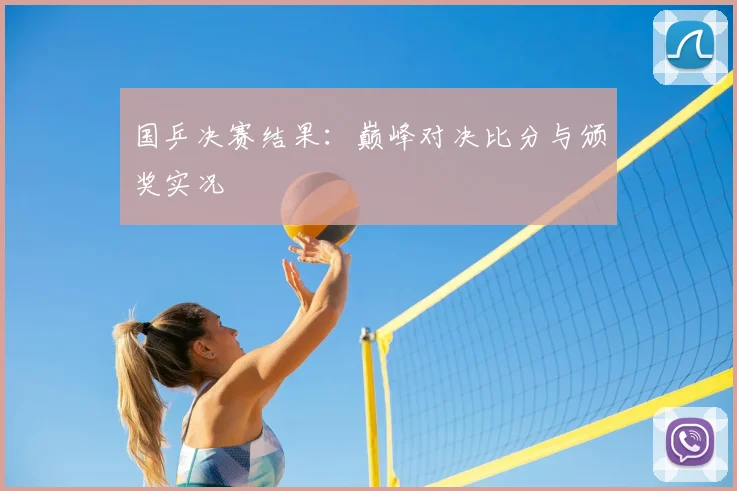 国乒决赛结果:巅峰对决比分与颁奖实况