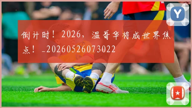 倒计时!2026,温哥华将成世界焦点!_20260526073022