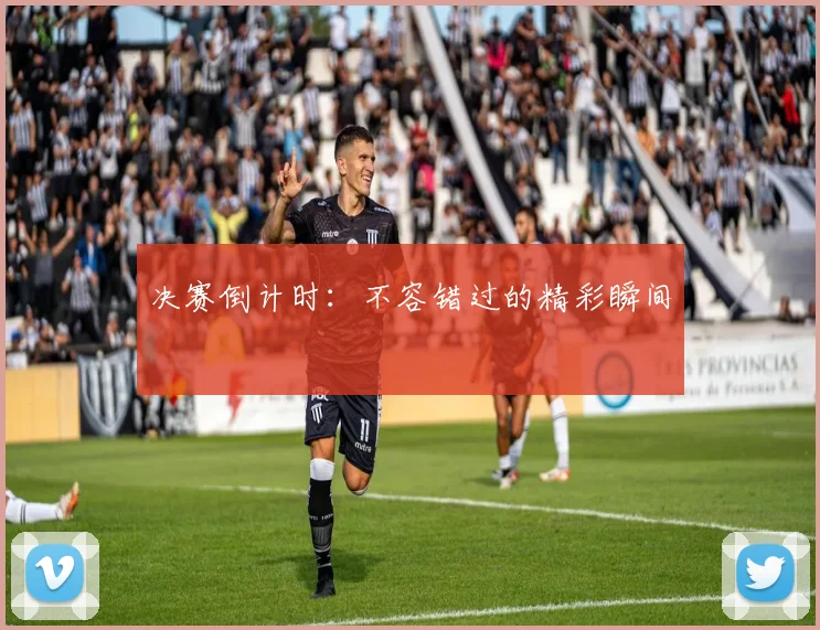 决赛倒计时：不容错过的精彩瞬间