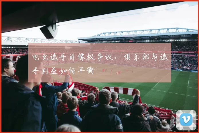 电竞选手肖像权争议，俱乐部与选手利益如何平衡
