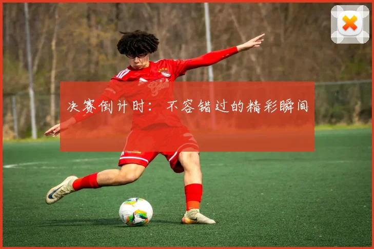决赛倒计时:不容错过的精彩瞬间