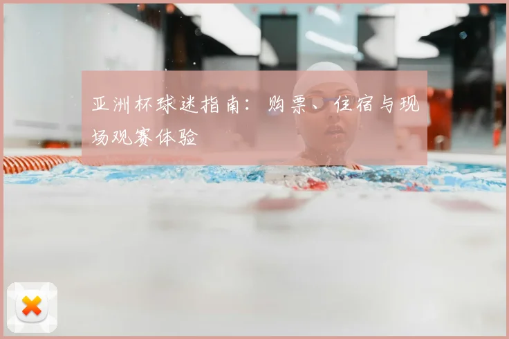 亚洲杯球迷指南:购票、住宿与现场观赛体验