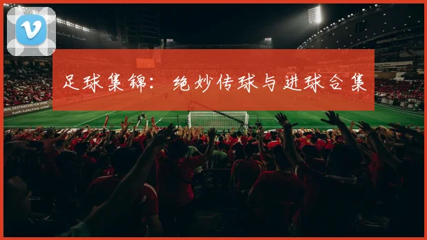 足球集锦：绝妙传球与进球合集