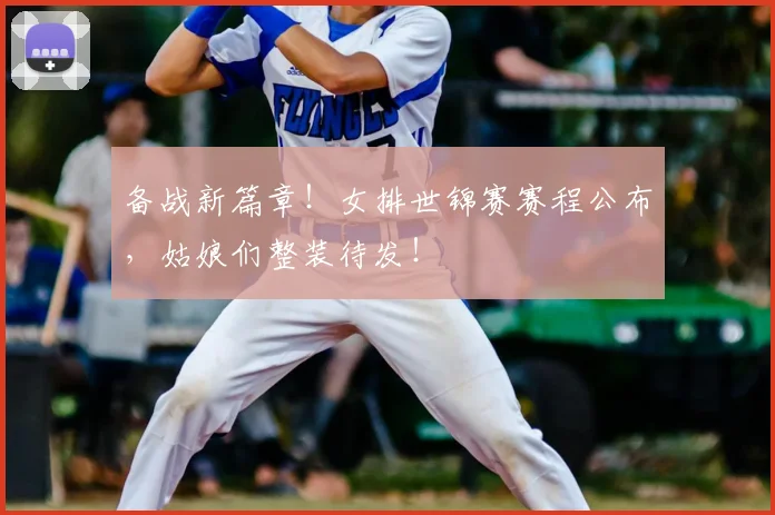 备战新篇章!女排世锦赛赛程公布,姑娘们整装待发!