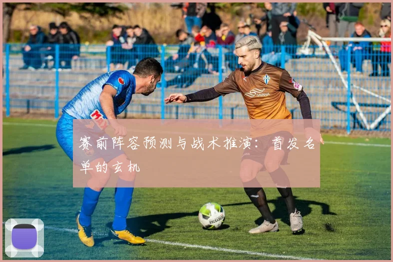 赛前阵容预测与战术推演:首发名单的玄机