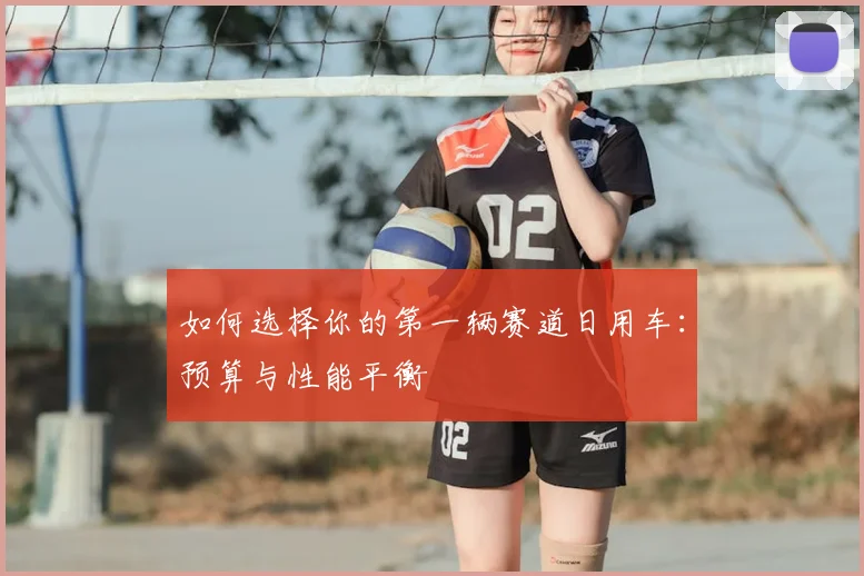 如何选择你的第一辆赛道日用车：预算与性能平衡