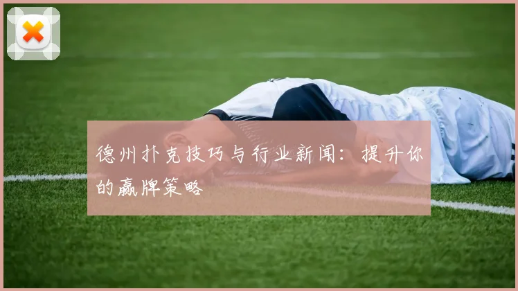 德州扑克技巧与行业新闻:提升你的赢牌策略