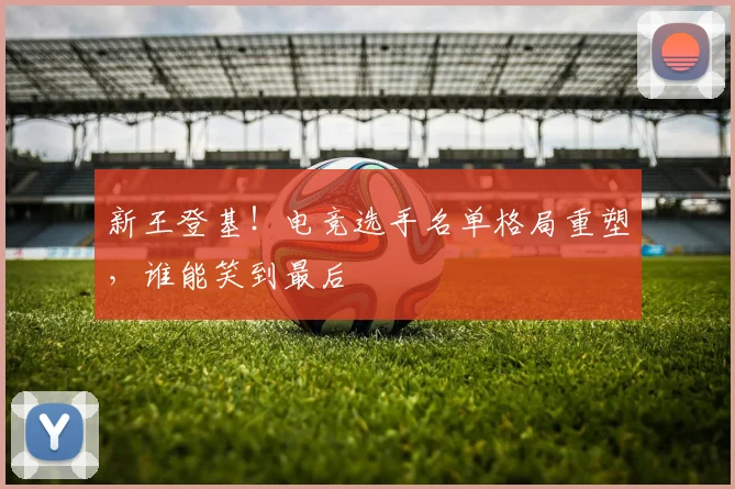 新王登基!电竞选手名单格局重塑,谁能笑到最后