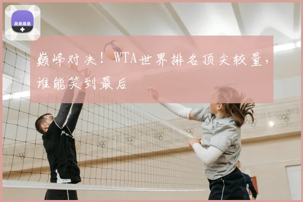 巅峰对决！WTA世界排名顶尖较量，谁能笑到最后